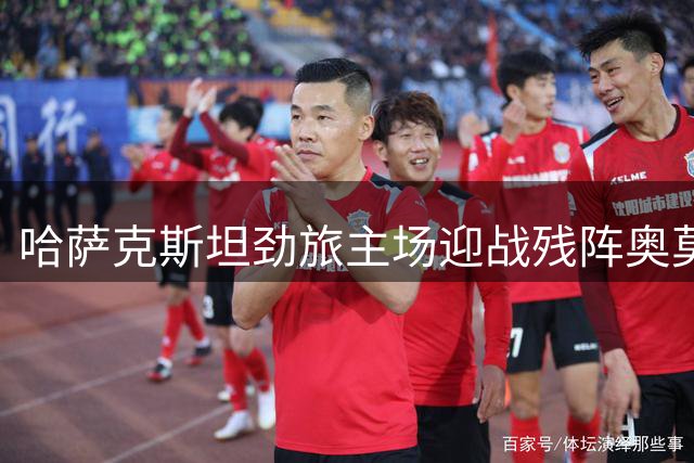 哈萨克斯坦劲旅主场迎战残阵奥莫尼亚 欧冠资格赛次回合悬念丛生