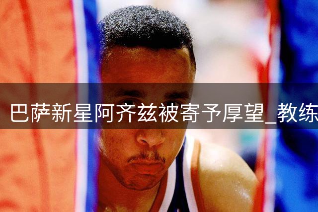 巴萨新星阿齐兹被寄予厚望 教练预言其未来或比肩亚马尔