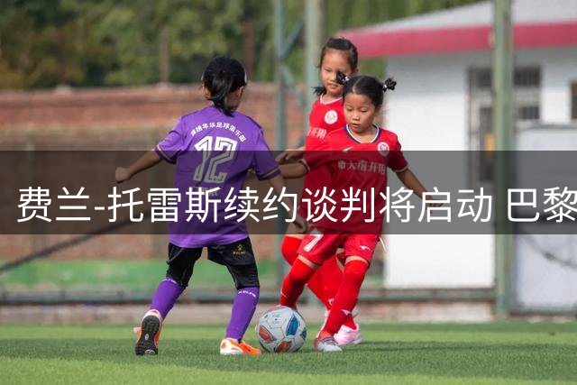 费兰-托雷斯续约谈判将启动 巴黎挖角恐难如愿