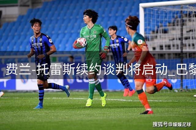 费兰-托雷斯续约谈判将启动 巴黎挖角恐难如愿