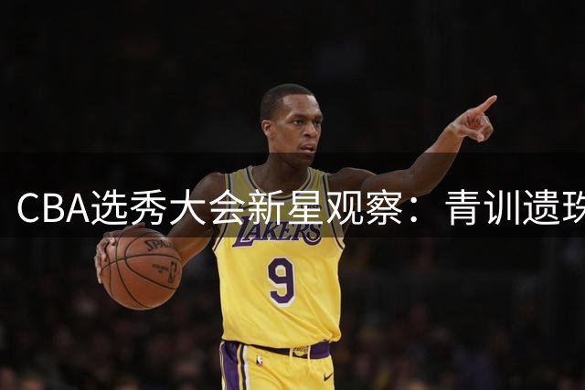 CBA选秀大会新星观察：青训遗珠与大学生球员的逆袭之路